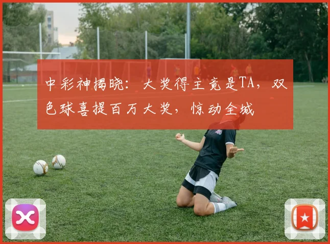 中彩神揭晓：大奖得主竟是TA，双色球喜提百万大奖，惊动全城