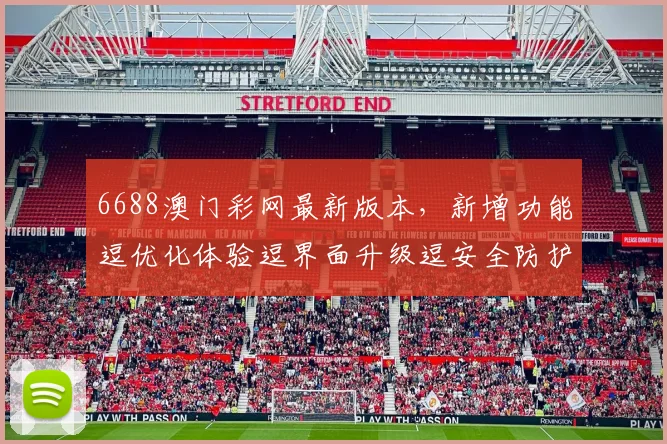 6688澳门彩网最新版本，新增功能逗优化体验逗界面升级逗安全防护加强