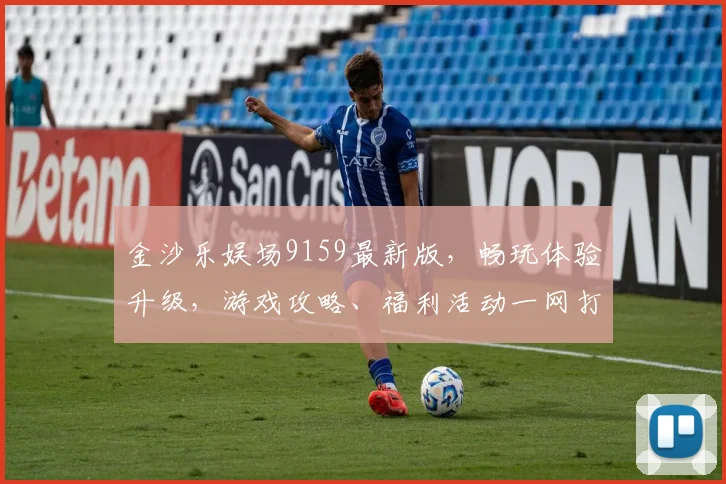 金沙乐娱场9159最新版，畅玩体验升级，游戏攻略、福利活动一网打尽，必看