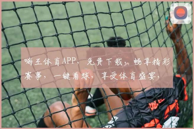 嗨王体育APP，免费下载，畅享精彩赛事，一键看球，享受体育盛宴，尽在掌握
