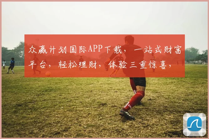 众赢计划国际APP下载，一站式财富平台，轻松理财，体验三重惊喜，不容错过