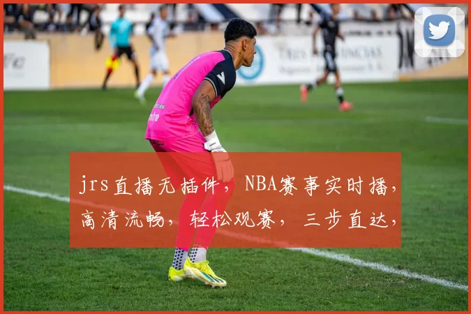 jrs直播无插件，NBA赛事实时播，高清流畅，轻松观赛，三步直达，精彩不容错过，